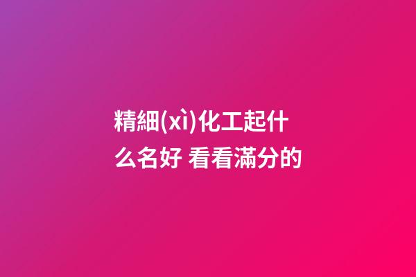 精細(xì)化工起什么名好 看看滿分的-第1張-公司起名-玄機派